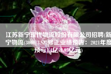 江苏新宁现代物流股份有限公司招聘(新宁物流(300013.SZ)修正业绩预告：2021年度预亏1.4亿-1.95亿元)