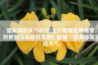 雷阵雨的天气符号(北方雷雨密集爆发，但更凶冷涡即将发飙！超算：将有非常危险天气)