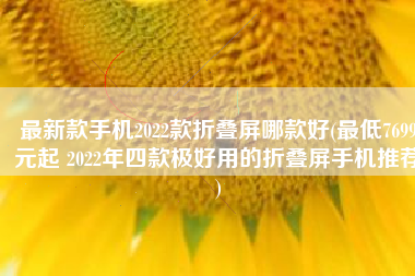 最新款手机2022款折叠屏哪款好(最低7699元起 2022年四款极好用的折叠屏手机推荐)