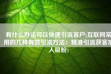 有什么办法可以快速引流客户(互联网常用的几种有效引流方法：精准引流获客加人吸粉)