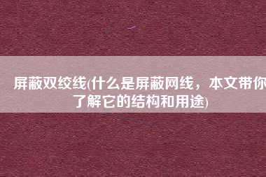 屏蔽双绞线(什么是屏蔽网线，本文带你了解它的结构和用途)