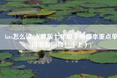 lots怎么读(人教版七年级下册课本重点单词温馨回顾！（上）)