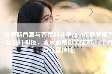 俄罗斯首富与普京的斗争(2003年俄罗斯首富公开叫板，普京面带微笑应对，8个月后首富被捕)