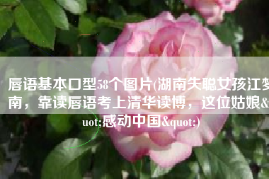 唇语基本口型58个图片(湖南失聪女孩江梦南，靠读唇语考上清华读博，这位姑娘"感动中国")