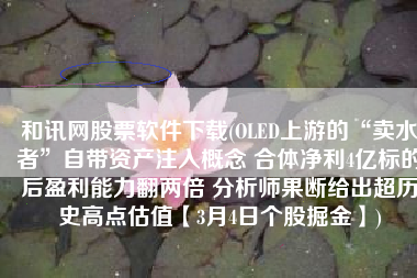 和讯网股票软件下载(OLED上游的“卖水者”自带资产注入概念 合体净利4亿标的后盈利能力翻两倍 分析师果断给出超历史高点估值【3月4日个股掘金】)