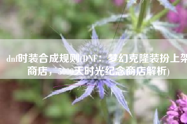 dnf时装合成规则(DNF：梦幻克隆装扮上架商店，5000天时光纪念商店解析)