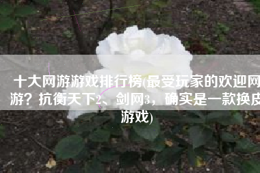 十大网游游戏排行榜(最受玩家的欢迎网游？抗衡天下2、剑网3，确实是一款换皮游戏)