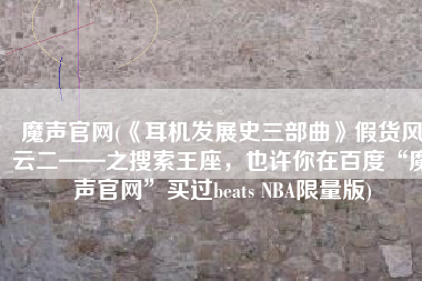 魔声官网(《耳机发展史三部曲》假货风云二——之搜索王座，也许你在百度“魔声官网”买过beats NBA限量版)