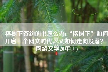 榕树下签约的书怎么办(“榕树下”如何开启一个网文时代，又如何走向没落？｜网络文学20年①)