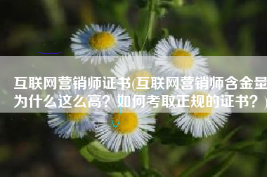 互联网营销师证书(互联网营销师含金量为什么这么高？如何考取正规的证书？)
