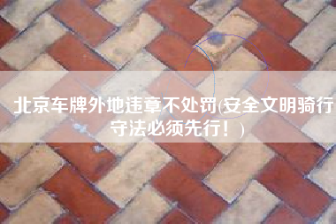 北京车牌外地违章不处罚(安全文明骑行，守法必须先行！)