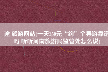 途 旅游网站(一天350元“约”个导游靠谱吗 听听河南旅游局监管处怎么说)