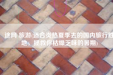 途网 旅游(适合炎热夏季去的国内旅行胜地，拯救你枯燥乏味的暑期)