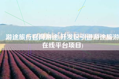 游途旅行官网游途(开发区引进游途旅游在线平台项目)