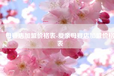 母婴店加盟价格表-爱亲母婴店加盟价格表