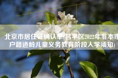 北京市居住证确认单(昌平区2022年非本市户籍适龄儿童义务教育阶段入学须知)