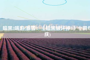 暗黑3端游(暴雪：《暗黑破坏神3》十周年庆)