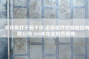 中珠医疗千股千评(中珠医疗控股股份有限公司 2020年年度报告摘要)