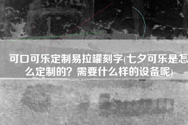 可口可乐定制易拉罐刻字(七夕可乐是怎么定制的？需要什么样的设备呢)