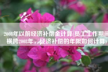 2008年以前经济补偿金计算(员工工作期间横跨2008年，经济补偿的年限如何计算)