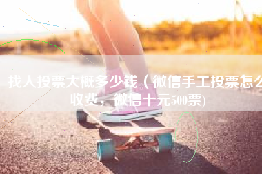 找人投票大概多少钱（微信手工投票怎么收费，微信十元500票)