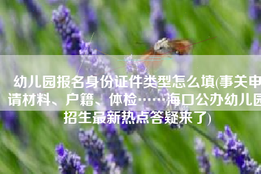 幼儿园报名身份证件类型怎么填(事关申请材料、户籍、体检……海口公办幼儿园招生最新热点答疑来了)