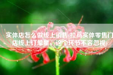 实体店怎么做线上销售(拉高实体零售门店线上订单量，这个环节不容忽视)