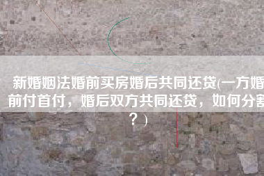 新婚姻法婚前买房婚后共同还贷(一方婚前付首付，婚后双方共同还贷，如何分割？)