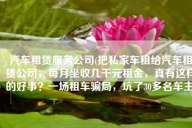 汽车租赁服务公司(把私家车租给汽车租赁公司，每月坐收几千元租金，真有这样的好事？一场租车骗局，坑了30多名车主)
