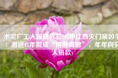 水泥厂工人蹊跷死亡(94年江西灭门案凶手：潜逃17年混成“得道高僧”，年年向穷人捐款)