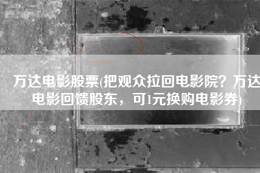 万达电影股票(把观众拉回电影院？万达电影回馈股东，可1元换购电影券)