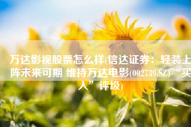 万达影视股票怎么样(信达证券：轻装上阵未来可期 维持万达电影(002739.SZ)“买入”评级)