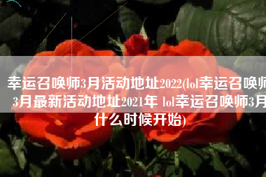 幸运召唤师3月活动地址2022(lol幸运召唤师3月最新活动地址2021年 lol幸运召唤师3月什么时候开始)