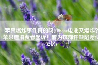 苹果爆炸事件真的吗(iPhone电池又爆炸？苹果遭消费者起诉！曾为该部件缺陷赔偿32亿)