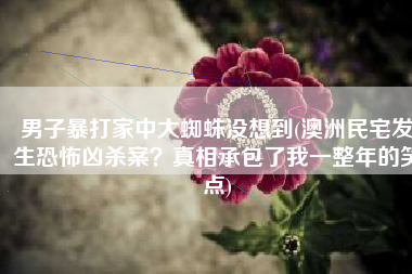 男子暴打家中大蜘蛛没想到(澳洲民宅发生恐怖凶杀案？真相承包了我一整年的笑点)