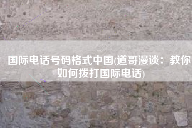 国际电话号码格式中国(道哥漫谈：教你，如何拨打国际电话)