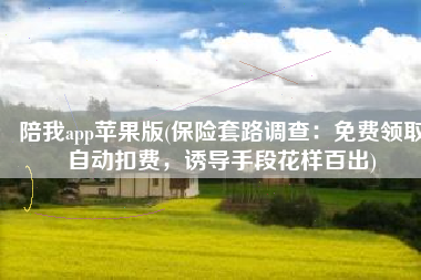 陪我app苹果版(保险套路调查：免费领取自动扣费，诱导手段花样百出)