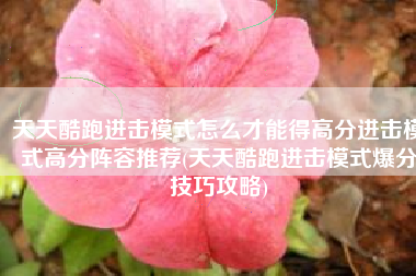 天天酷跑进击模式怎么才能得高分进击模式高分阵容推荐(天天酷跑进击模式爆分技巧攻略)
