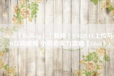 lifted(「BigBang」「新闻」170329 CL上传与GD互动视频 小奶音实力清唱《lifted》)