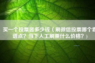 买一个投票器多少钱（刷微信投票哪个靠谱点？当下人工刷票什么价格？)
