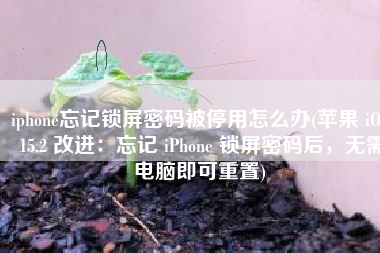 iphone忘记锁屏密码被停用怎么办(苹果 iOS 15.2 改进：忘记 iPhone 锁屏密码后，无需电脑即可重置)