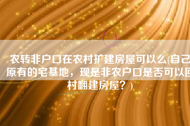 农转非户口在农村扩建房屋可以么(自己原有的宅基地，现是非农户口是否可以回村翻建房屋？)