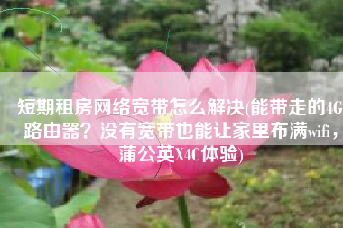 短期租房网络宽带怎么解决(能带走的4G路由器？没有宽带也能让家里布满wifi，蒲公英X4C体验)