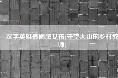 汉字英雄最闹腾女孩(守望大山的乡村教师)