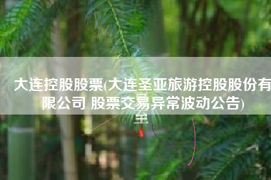 大连控股股票(大连圣亚旅游控股股份有限公司 股票交易异常波动公告)