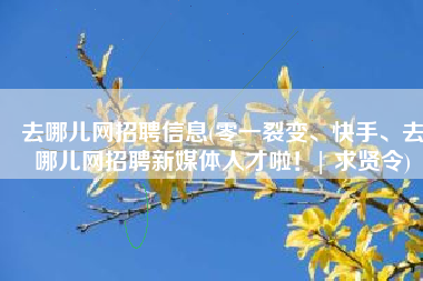 去哪儿网招聘信息(零一裂变、快手、去哪儿网招聘新媒体人才啦！| 求贤令)