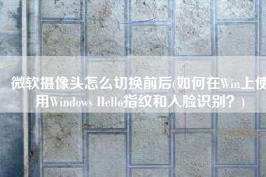 微软摄像头怎么切换前后(如何在Win上使用Windows Hello指纹和人脸识别？)