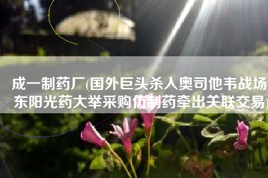 成一制药厂(国外巨头杀入奥司他韦战场 东阳光药大举采购仿制药牵出关联交易)