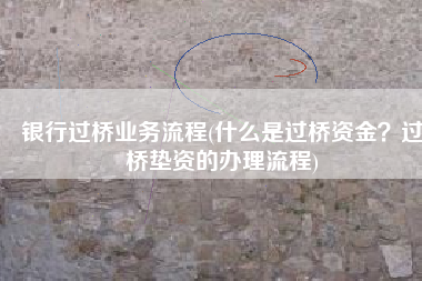银行过桥业务流程(什么是过桥资金？过桥垫资的办理流程)