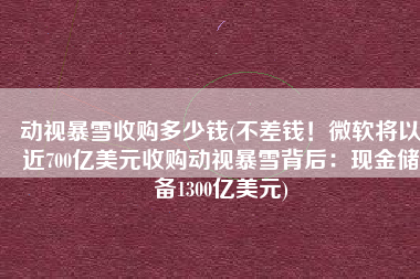 动视暴雪收购多少钱(不差钱！微软将以近700亿美元收购动视暴雪背后：现金储备1300亿美元)